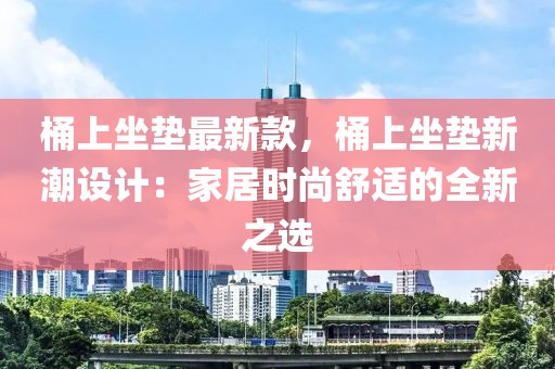 桶上坐墊最新款，桶上坐墊新潮設(shè)計(jì)：家居時(shí)尚舒適的全新之選
