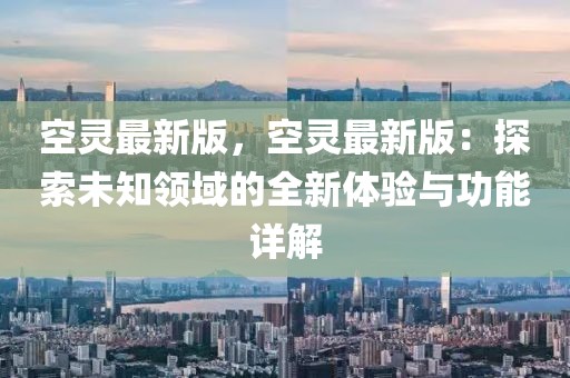 空靈最新版，空靈最新版：探索未知領(lǐng)域的全新體驗(yàn)與功能詳解