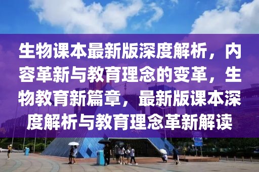 生物課本最新版深度解析，內(nèi)容革新與教育理念的變革，生物教育新篇章，最新版課本深度解析與教育理念革新解讀