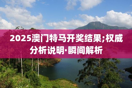 2025澳門特馬開獎(jiǎng)結(jié)果;權(quán)威分析說明·瞬間解析
