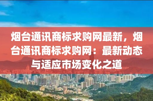 煙臺通訊商標求購網(wǎng)最新，煙臺通訊商標求購網(wǎng)：最新動態(tài)與適應市場變化之道