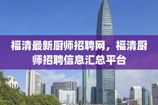 福清最新廚師招聘網(wǎng)，福清廚師招聘信息匯總平臺