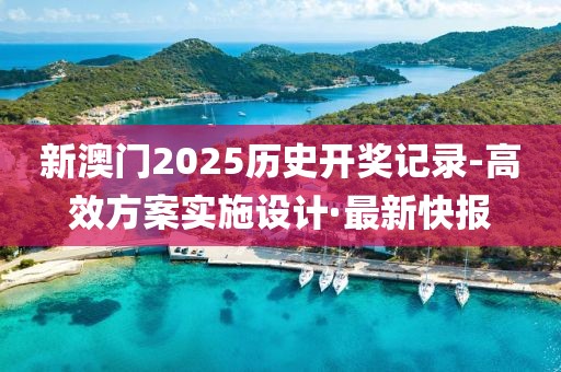 新澳門2025歷史開獎記錄-高效方案實施設(shè)計·最新快報