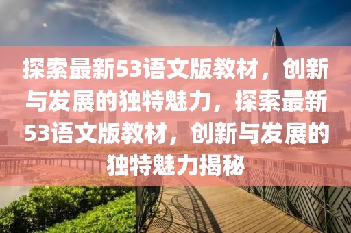 探索最新53語(yǔ)文版教材，創(chuàng)新與發(fā)展的獨(dú)特魅力，探索最新53語(yǔ)文版教材，創(chuàng)新與發(fā)展的獨(dú)特魅力揭秘