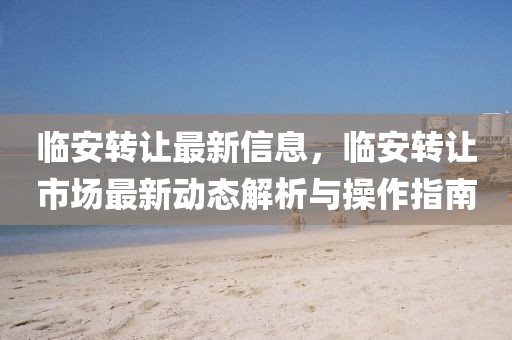 臨安轉讓最新信息，臨安轉讓市場最新動態(tài)解析與操作指南