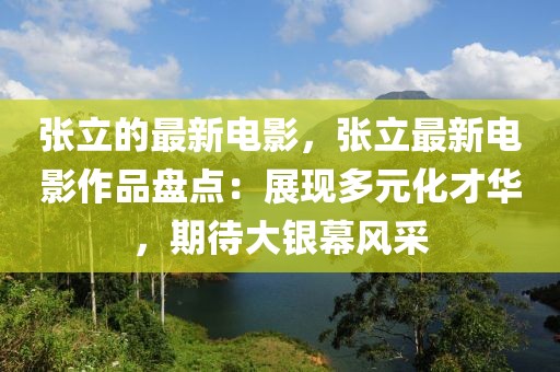 張立的最新電影，張立最新電影作品盤點(diǎn)：展現(xiàn)多元化才華，期待大銀幕風(fēng)采