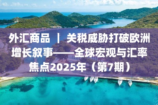 外匯商品 ｜ 關(guān)稅威脅打破歐洲增長(zhǎng)敘事——全球宏觀與匯率焦點(diǎn)2025年（第7期）