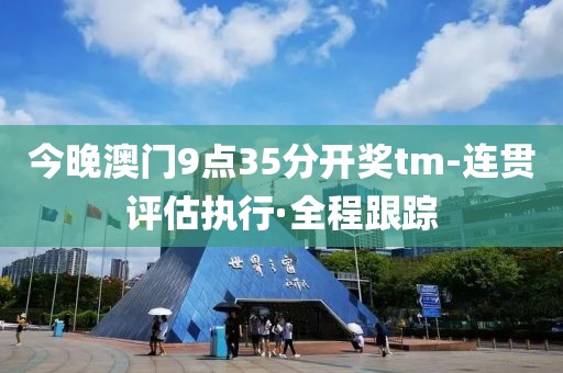 今晚澳門9點35分開獎tm-連貫評估執(zhí)行·全程跟蹤