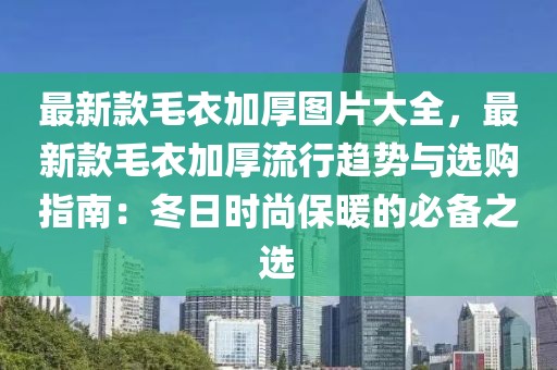 最新款毛衣加厚圖片大全，最新款毛衣加厚流行趨勢與選購指南：冬日時(shí)尚保暖的必備之選