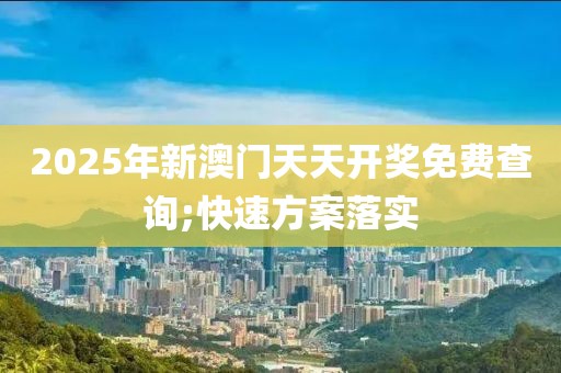 2025年新澳門天天開獎免費查詢;快速方案落實