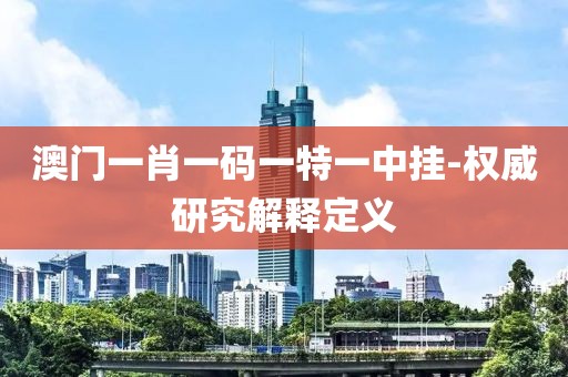 澳門一肖一碼一特一中掛-權(quán)威研究解釋定義