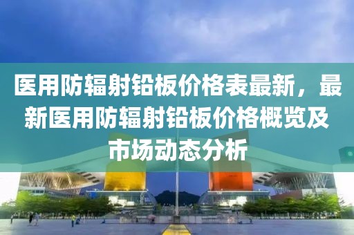 醫(yī)用防輻射鉛板價(jià)格表最新，最新醫(yī)用防輻射鉛板價(jià)格概覽及市場動(dòng)態(tài)分析