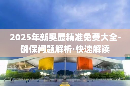 2025年新奧最精準(zhǔn)免費(fèi)大全-確保問題解析·快速解讀