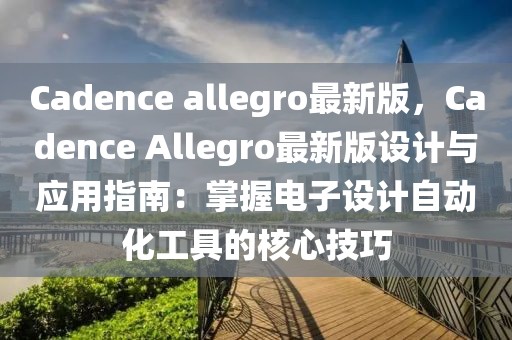 Cadence allegro最新版，Cadence Allegro最新版設(shè)計(jì)與應(yīng)用指南：掌握電子設(shè)計(jì)自動(dòng)化工具的核心技巧