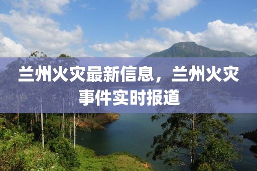 蘭州火災(zāi)最新信息，蘭州火災(zāi)事件實(shí)時報(bào)道