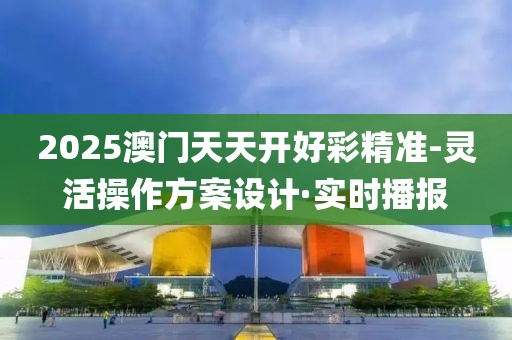 2025澳門天天開好彩精準(zhǔn)-靈活操作方案設(shè)計·實時播報