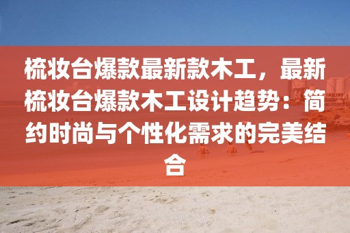 梳妝臺(tái)爆款最新款木工，最新梳妝臺(tái)爆款木工設(shè)計(jì)趨勢(shì)：簡(jiǎn)約時(shí)尚與個(gè)性化需求的完美結(jié)合