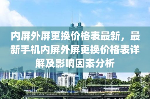 內(nèi)屏外屏更換價格表最新，最新手機內(nèi)屏外屏更換價格表詳解及影響因素分析