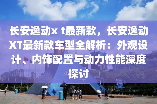 長(zhǎng)安逸動(dòng)x t最新款，長(zhǎng)安逸動(dòng)XT最新款車型全解析：外觀設(shè)計(jì)、內(nèi)飾配置與動(dòng)力性能深度探討