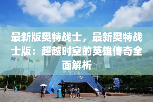 最新版奧特戰(zhàn)士，最新奧特戰(zhàn)士版：超越時(shí)空的英雄傳奇全面解析