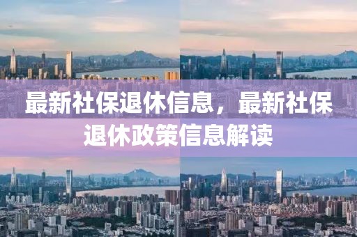 最新社保退休信息，最新社保退休政策信息解讀