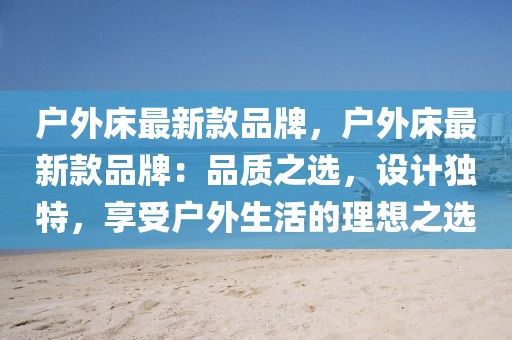 戶外床最新款品牌，戶外床最新款品牌：品質(zhì)之選，設(shè)計(jì)獨(dú)特，享受戶外生活的理想之選