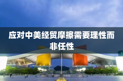 應(yīng)對(duì)中美經(jīng)貿(mào)摩擦需要理性而非任性