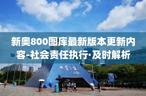 新奧800圖庫(kù)最新版本更新內(nèi)容-社會(huì)責(zé)任執(zhí)行·及時(shí)解析