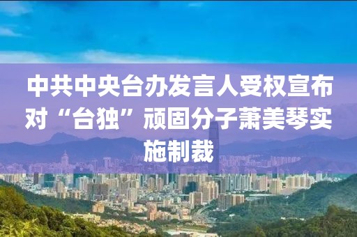 中共中央臺辦發(fā)言人受權(quán)宣布對“臺獨”頑固分子蕭美琴實施制裁