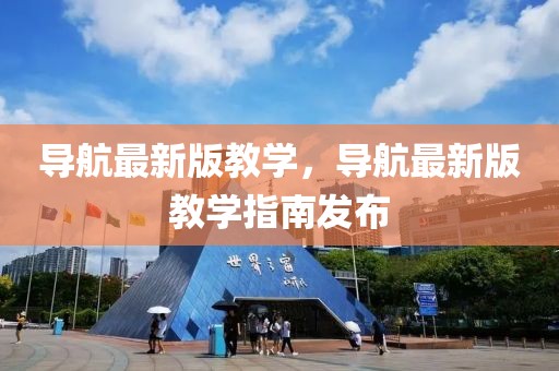 導(dǎo)航最新版教學(xué)，導(dǎo)航最新版教學(xué)指南發(fā)布
