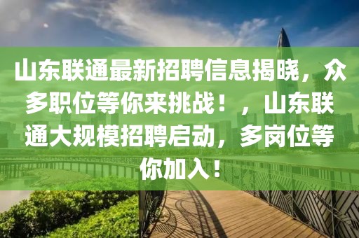 山東聯(lián)通最新招聘信息揭曉，眾多職位等你來挑戰(zhàn)！，山東聯(lián)通大規(guī)模招聘啟動(dòng)，多崗位等你加入！