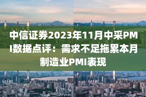中信證券2023年11月中采PMI數(shù)據(jù)點(diǎn)評(píng)：需求不足拖累本月制造業(yè)PMI表現(xiàn)