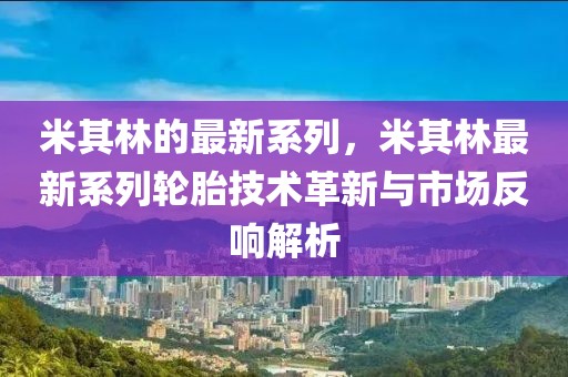 米其林的最新系列，米其林最新系列輪胎技術革新與市場反響解析