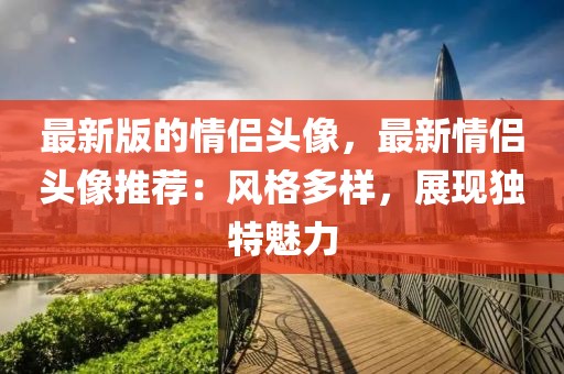 最新版的情侶頭像，最新情侶頭像推薦：風(fēng)格多樣，展現(xiàn)獨特魅力