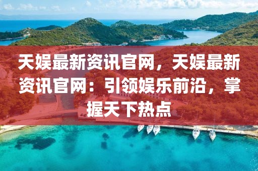 天娛最新資訊官網(wǎng)，天娛最新資訊官網(wǎng)：引領(lǐng)娛樂前沿，掌握天下熱點(diǎn)
