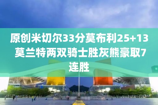 原創(chuàng)米切爾33分莫布利25+13 莫蘭特兩雙騎士勝灰熊豪取7連勝