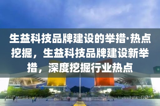 生益科技品牌建設(shè)的舉措·熱點(diǎn)挖掘，生益科技品牌建設(shè)新舉措，深度挖掘行業(yè)熱點(diǎn)