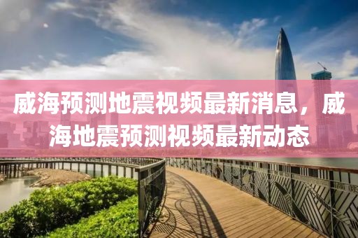 威海預測地震視頻最新消息，威海地震預測視頻最新動態(tài)