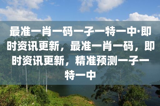 最準(zhǔn)一肖一碼一孑一特一中·即時(shí)資訊更新，最準(zhǔn)一肖一碼，即時(shí)資訊更新，精準(zhǔn)預(yù)測一子一特一中