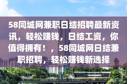 58同城網(wǎng)兼職日結(jié)招聘最新資訊，輕松賺錢，日結(jié)工資，你值得擁有！，58同城網(wǎng)日結(jié)兼職招聘，輕松賺錢新選擇