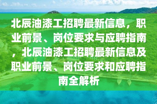 北辰油漆工招聘最新信息，職業(yè)前景、崗位要求與應(yīng)聘指南，北辰油漆工招聘最新信息及職業(yè)前景、崗位要求和應(yīng)聘指南全解析