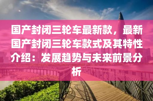 國(guó)產(chǎn)封閉三輪車最新款，最新國(guó)產(chǎn)封閉三輪車款式及其特性介紹：發(fā)展趨勢(shì)與未來(lái)前景分析