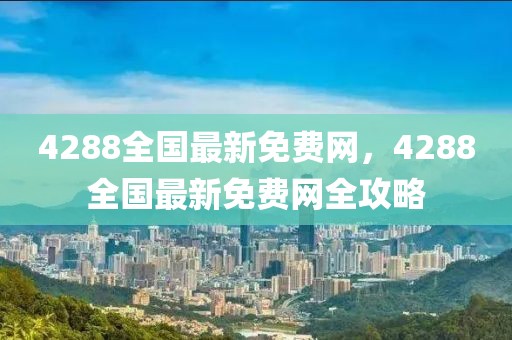 4288全國(guó)最新免費(fèi)網(wǎng)，4288全國(guó)最新免費(fèi)網(wǎng)全攻略