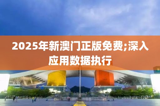 2025年新澳門正版免費;深入應(yīng)用數(shù)據(jù)執(zhí)行