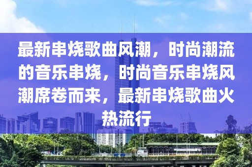 最新串燒歌曲風(fēng)潮，時(shí)尚潮流的音樂(lè)串燒，時(shí)尚音樂(lè)串燒風(fēng)潮席卷而來(lái)，最新串燒歌曲火熱流行