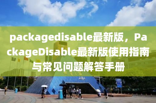 packagedisable最新版，PackageDisable最新版使用指南與常見問題解答手冊