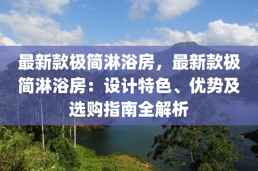 最新款極簡淋浴房，最新款極簡淋浴房：設(shè)計(jì)特色、優(yōu)勢及選購指南全解析