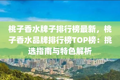 桃子香水牌子排行榜最新，桃子香水品牌排行榜TOP榜：挑選指南與特色解析