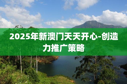 2025年新澳門天天開心-創(chuàng)造力推廣策略