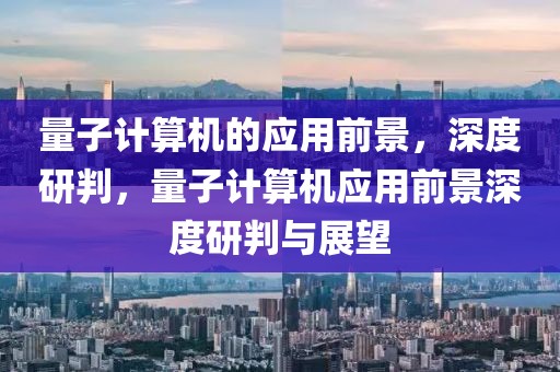 量子計(jì)算機(jī)的應(yīng)用前景，深度研判，量子計(jì)算機(jī)應(yīng)用前景深度研判與展望
